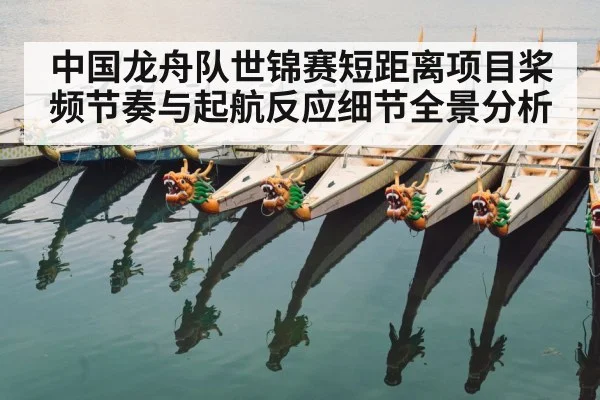 中国龙舟队世锦赛短距离项目桨频节奏与起航反应细节全景分析（kaiyun）