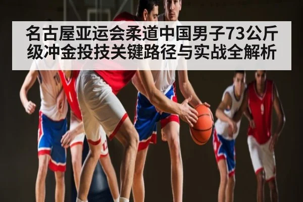 名古屋亚运会柔道中国男子73公斤级冲金投技关键路径与实战全解析（kaiyun）