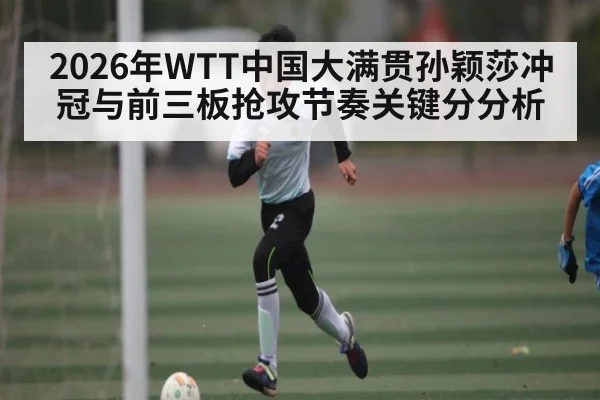 2026年WTT中国大满贯孙颖莎冲冠与前三板抢攻节奏关键分分析（kaiyun）