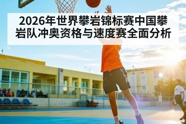 2026年世界攀岩锦标赛中国攀岩队冲奥资格与速度赛全面分析