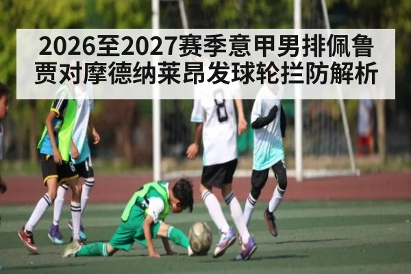 2026至2027赛季意甲男排佩鲁贾对摩德纳莱昂发球轮拦防解析 | kaiyun